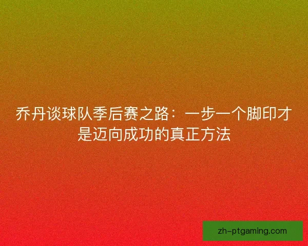乔丹谈球队季后赛之路：一步一个脚印才是迈向成功的真正方法