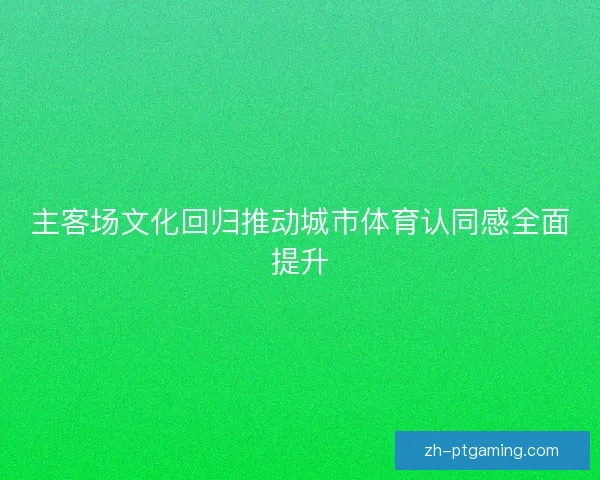 主客场文化回归推动城市体育认同感全面提升