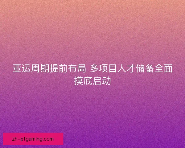 亚运周期提前布局 多项目人才储备全面摸底启动