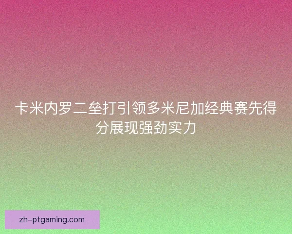卡米内罗二垒打引领多米尼加经典赛先得分展现强劲实力